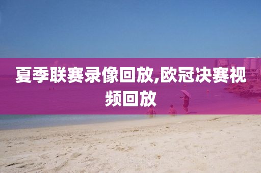 夏季联赛录像回放,欧冠决赛视频回放