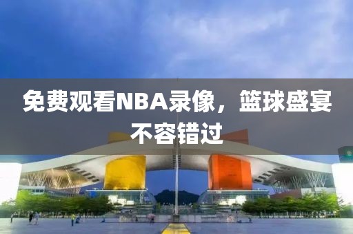 免费观看NBA录像，篮球盛宴不容错过
