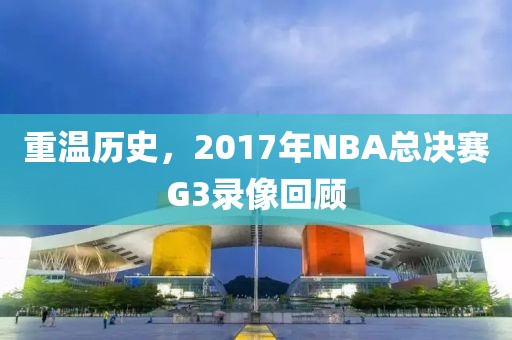 重温历史，2017年NBA总决赛G3录像回顾