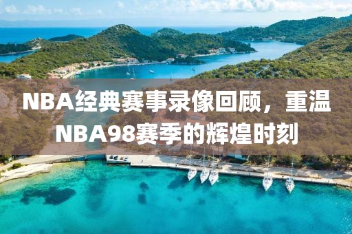 NBA经典赛事录像回顾,重温NBA98赛季的辉煌时刻