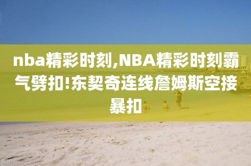 nba精彩时刻,NBA精彩时刻霸气劈扣!东契奇连线詹姆斯空接暴扣