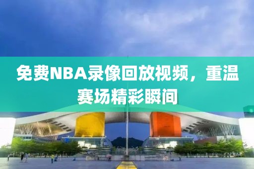 免费NBA录像回放视频，重温赛场精彩瞬间