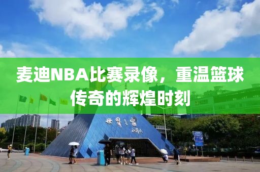 麦迪NBA比赛录像,重温篮球传奇的辉煌时刻
