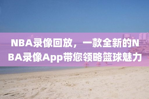 NBA录像回放，一款全新的NBA录像App带您领略篮球魅力