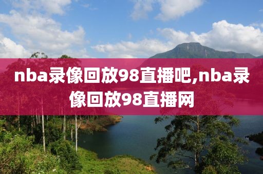 nba录像回放98直播吧,nba录像回放98直播网