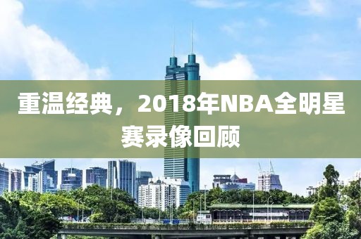 重温经典，2018年NBA全明星赛录像回顾