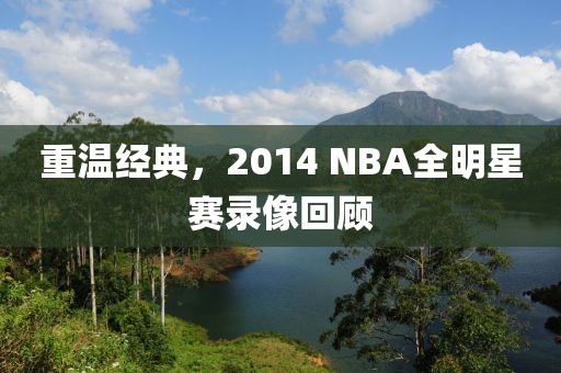 重温经典，2014 NBA全明星赛录像回顾