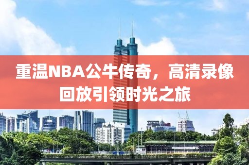 重温NBA公牛传奇,高清录像回放引领时光之旅