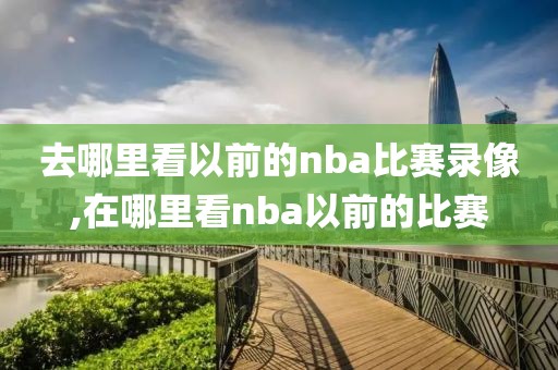 去哪里看以前的nba比赛录像,在哪里看nba以前的比赛