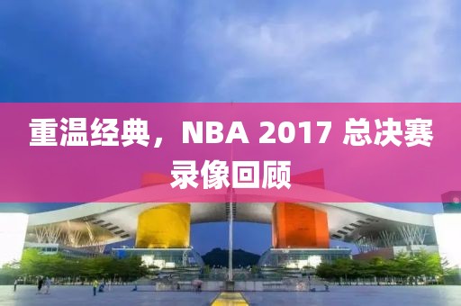 重温经典，NBA 2017 总决赛录像回顾