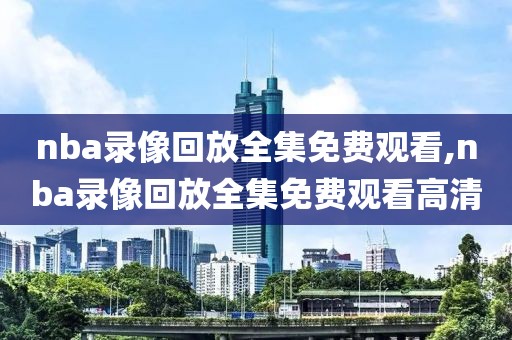 nba录像回放全集免费观看,nba录像回放全集免费观看高清