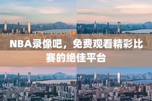 NBA录像吧,免费观看精彩比赛的绝佳平台