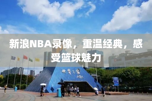 新浪NBA录像，重温经典，感受篮球魅力