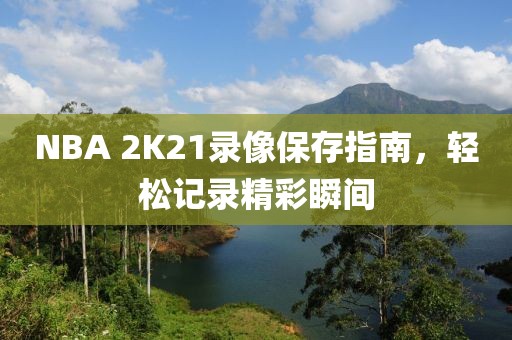 NBA 2K21录像保存指南，轻松记录精彩瞬间