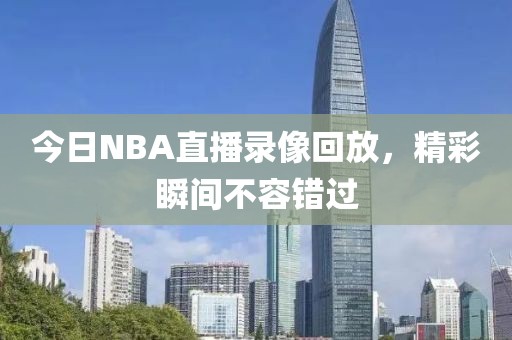 今日NBA直播录像回放，精彩瞬间不容错过