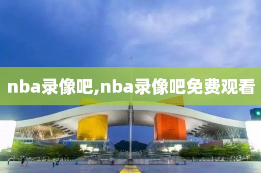 nba录像吧,nba录像吧免费观看