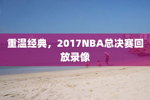 重温经典，2017NBA总决赛回放录像