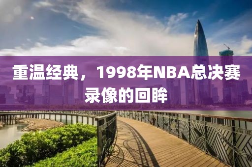 重温经典,1998年NBA总决赛录像的回眸