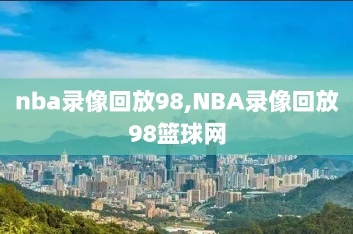 nba录像回放98,NBA录像回放98篮球网