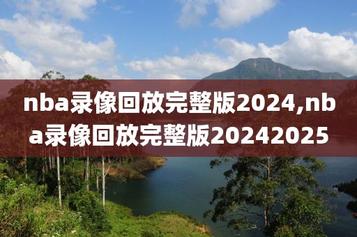 nba录像回放完整版2024,nba录像回放完整版20242025