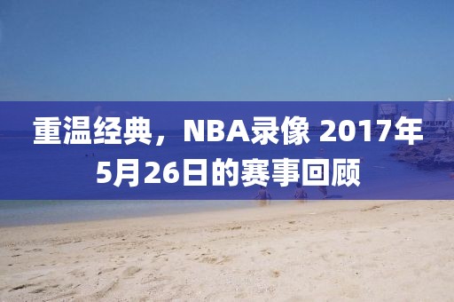 重温经典,NBA录像 2017年5月26日的赛事回顾