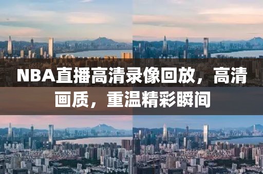 NBA直播高清录像回放，高清画质，重温精彩瞬间