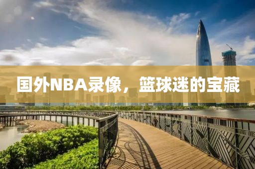 国外NBA录像，篮球迷的宝藏