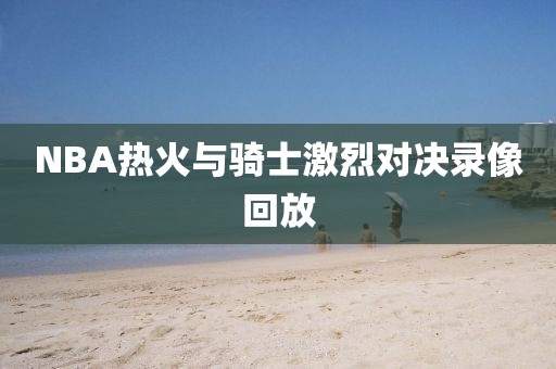 NBA热火与骑士激烈对决录像回放