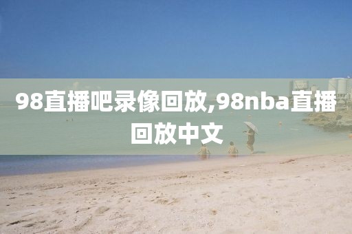 98直播吧录像回放,98nba直播回放中文