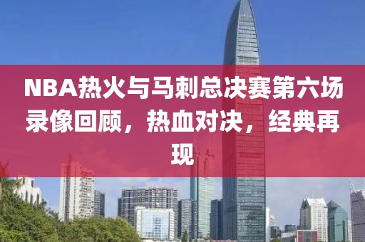 NBA热火与马刺总决赛第六场录像回顾，热血对决，经典再现