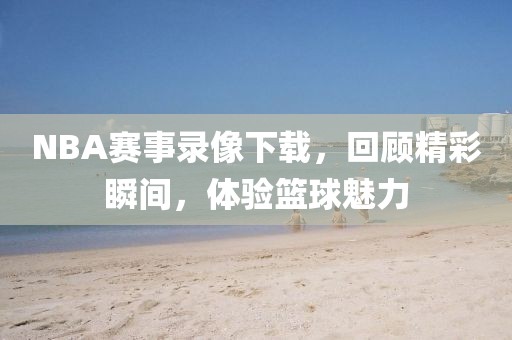 NBA赛事录像下载，回顾精彩瞬间，体验篮球魅力