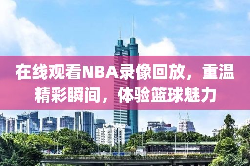 在线观看NBA录像回放，重温精彩瞬间，体验篮球魅力