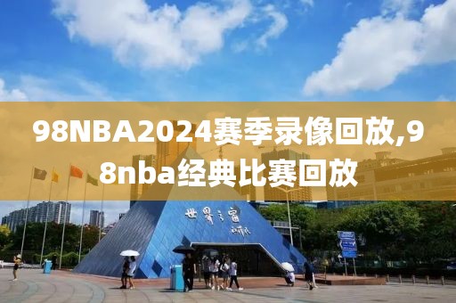 98NBA2024赛季录像回放,98nba经典比赛回放