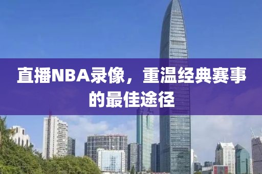 直播NBA录像，重温经典赛事的最佳途径