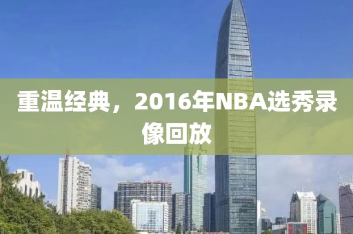 重温经典，2016年NBA选秀录像回放