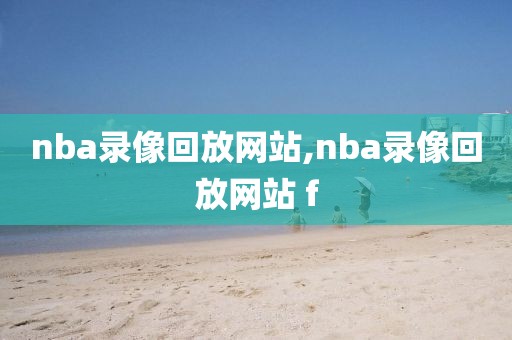 nba录像回放网站,nba录像回放网站 f