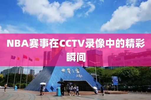 NBA赛事在CCTV录像中的精彩瞬间