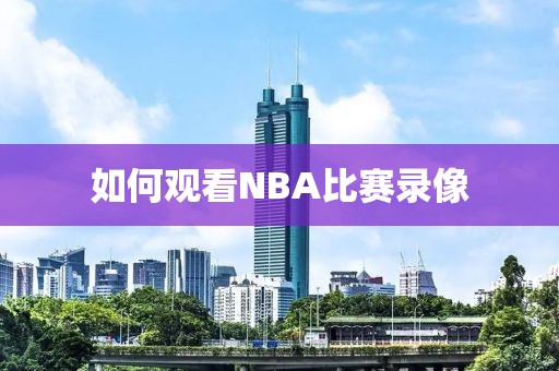 如何观看NBA比赛录像