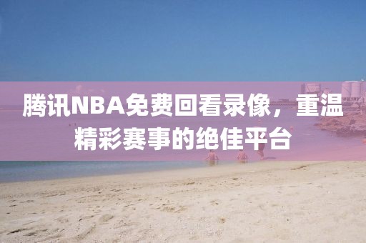 腾讯NBA免费回看录像，重温精彩赛事的绝佳平台