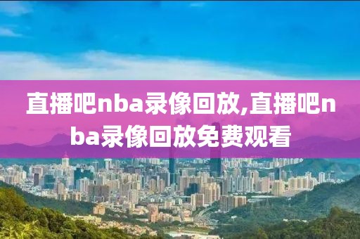 直播吧nba录像回放,直播吧nba录像回放免费观看