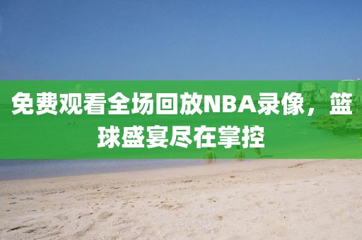 免费观看全场回放NBA录像，篮球盛宴尽在掌控