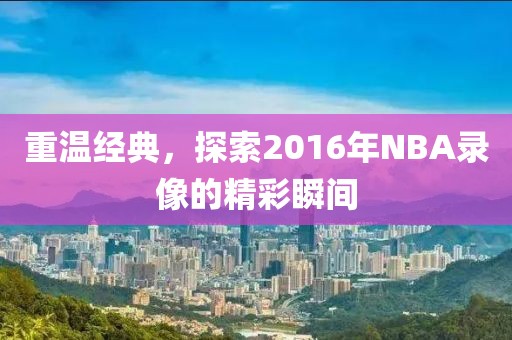 重温经典，探索2016年NBA录像的精彩瞬间