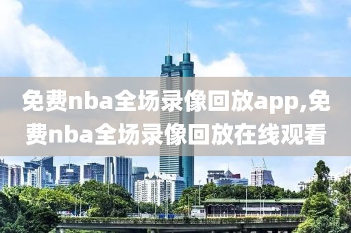 免费nba全场录像回放app,免费nba全场录像回放在线观看