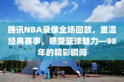 腾讯NBA录像全场回放,重温经典赛事,感受篮球魅力—98年的精彩瞬间