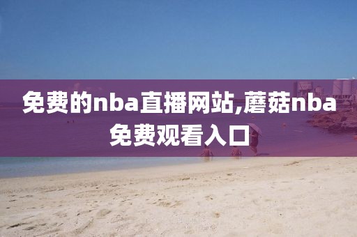 免费的nba直播网站,蘑菇nba免费观看入口