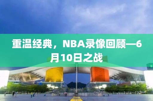 重温经典,NBA录像回顾—6月10日之战