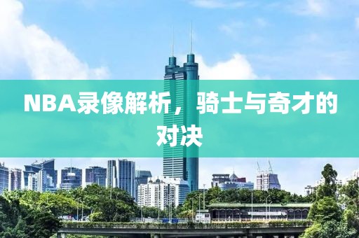 NBA录像解析，骑士与奇才的对决