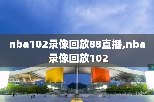 nba102录像回放88直播,nba 录像回放102