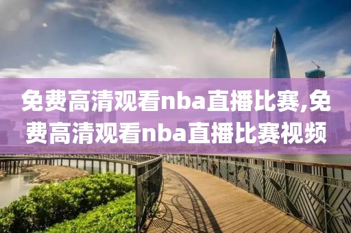 免费高清观看nba直播比赛,免费高清观看nba直播比赛视频