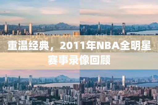 重温经典，2011年NBA全明星赛事录像回顾